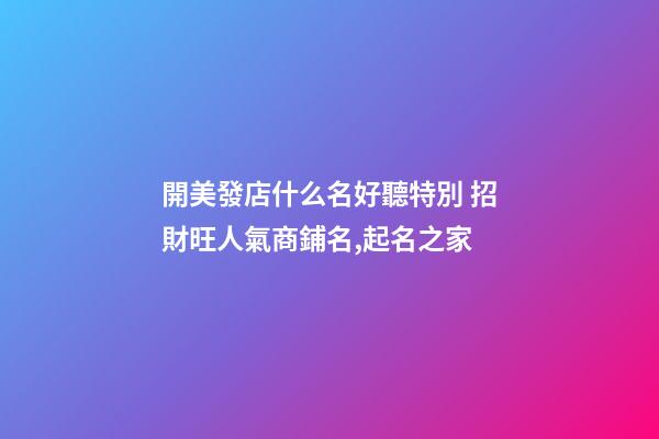 開美發店什么名好聽特別 招財旺人氣商鋪名,起名之家-第1張-店鋪起名-玄機派